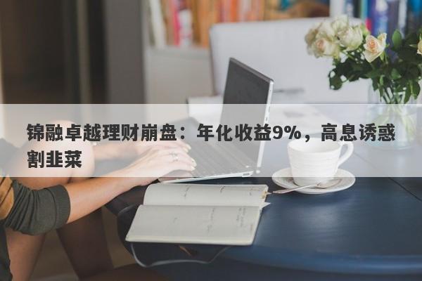 锦融卓越理财崩盘：年化收益9%，高息诱惑割韭菜-第1张图片-要懂汇