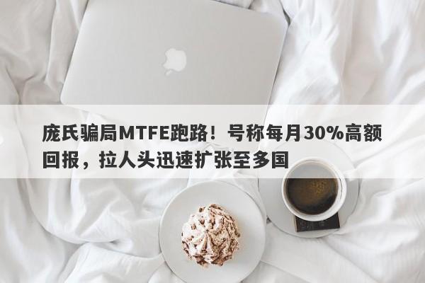 庞氏骗局MTFE跑路！号称每月30%高额回报，拉人头迅速扩张至多国-第1张图片-要懂汇