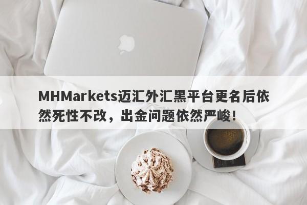 MHMarkets迈汇外汇黑平台更名后依然死性不改，出金问题依然严峻！-第1张图片-要懂汇