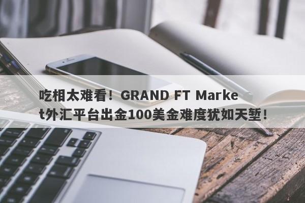 吃相太难看！GRAND FT Market外汇平台出金100美金难度犹如天堑！-第1张图片-要懂汇