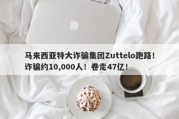 马来西亚特大诈骗集团Zuttelo跑路！诈骗约10,000人！卷走47亿！-第1张图片-要懂汇