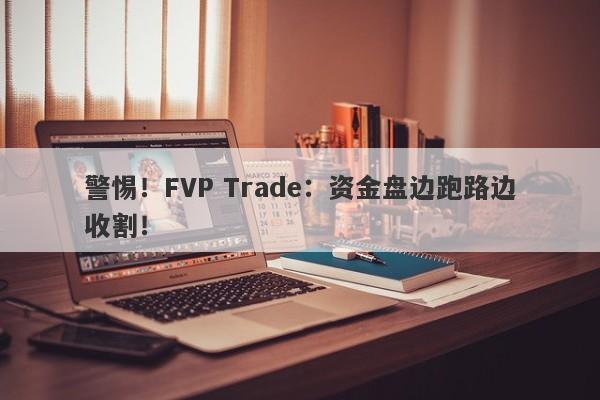 警惕！FVP Trade：资金盘边跑路边收割！-第1张图片-要懂汇