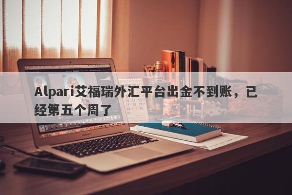 Alpari艾福瑞外汇平台出金不到账，已经第五个周了-第1张图片-要懂汇