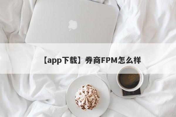 【app下载】券商FPM怎么样
-第1张图片-要懂汇