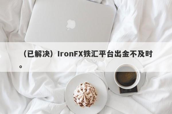 （已解决）IronFX铁汇平台出金不及时。-第1张图片-要懂汇