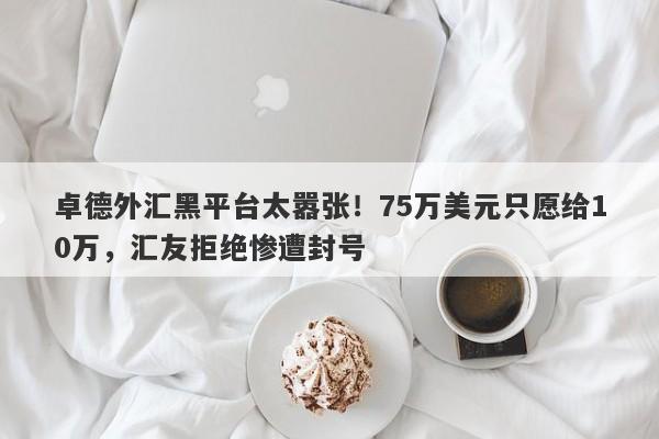 卓德外汇黑平台太嚣张！75万美元只愿给10万，汇友拒绝惨遭封号-第1张图片-要懂汇