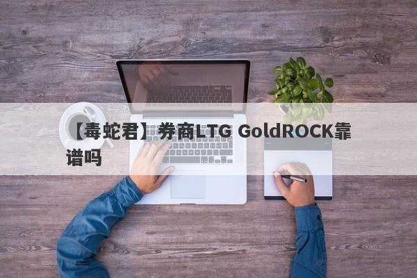 【毒蛇君】券商LTG GoldROCK靠谱吗
-第1张图片-要懂汇