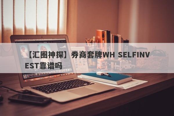 【汇圈神探】券商套牌WH SELFINVEST靠谱吗
-第1张图片-要懂汇