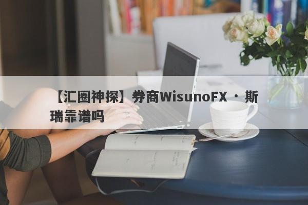 【汇圈神探】券商WisunoFX · 斯瑞靠谱吗
-第1张图片-要懂汇