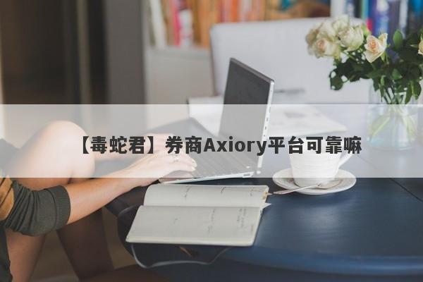 【毒蛇君】券商Axiory平台可靠嘛
-第1张图片-要懂汇