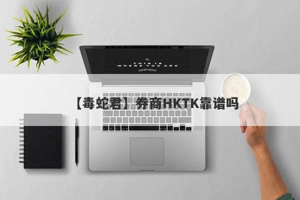 【毒蛇君】券商HKTK靠谱吗
-第1张图片-要懂汇