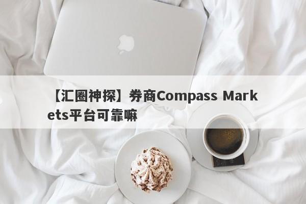 【汇圈神探】券商Compass Markets平台可靠嘛
-第1张图片-要懂汇