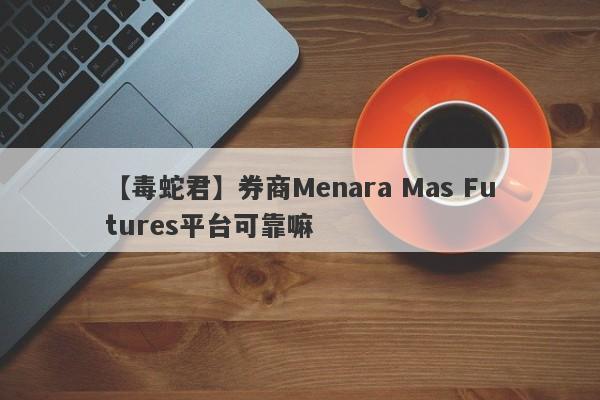 【毒蛇君】券商Menara Mas Futures平台可靠嘛
-第1张图片-要懂汇