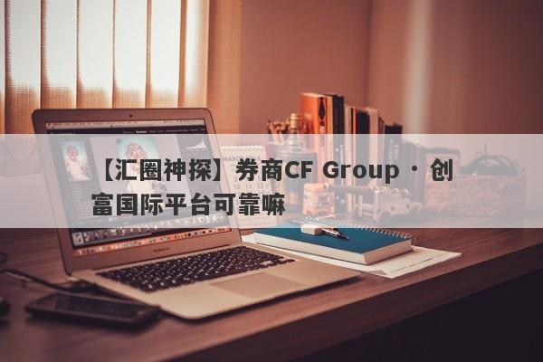 【汇圈神探】券商CF Group · 创富国际平台可靠嘛
-第1张图片-要懂汇