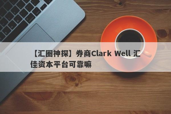 【汇圈神探】券商Clark Well 汇佳资本平台可靠嘛
-第1张图片-要懂汇