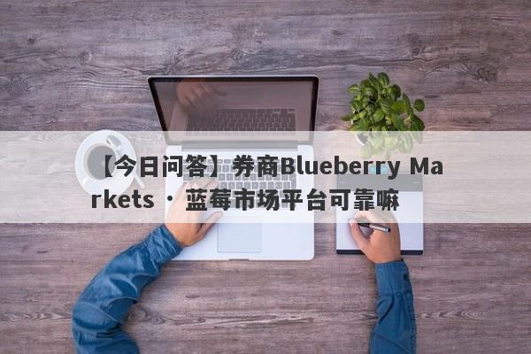 【今日问答】券商Blueberry Markets · 蓝莓市场平台可靠嘛
-第1张图片-要懂汇