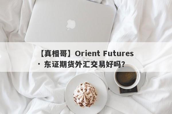 【真相哥】Orient Futures · 东证期货外汇交易好吗？
-第1张图片-要懂汇