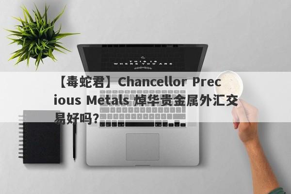 【毒蛇君】Chancellor Precious Metals 焯华贵金属外汇交易好吗？
-第1张图片-要懂汇