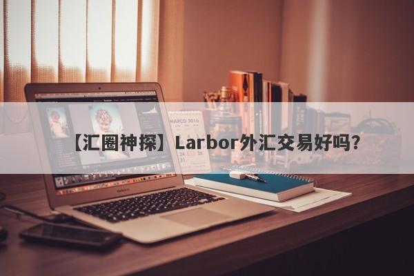 【汇圈神探】Larbor外汇交易好吗？
-第1张图片-要懂汇