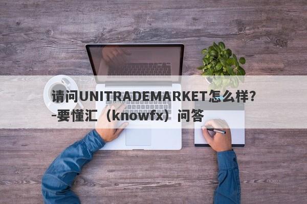 请问UNITRADEMARKET怎么样？-要懂汇（knowfx）问答-第1张图片-要懂汇