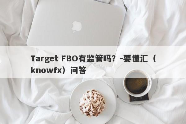 Target FBO有监管吗？-要懂汇（knowfx）问答-第1张图片-要懂汇