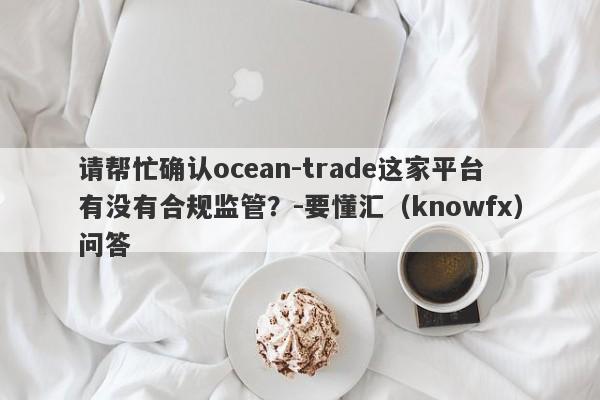 请帮忙确认ocean-trade这家平台有没有合规监管？-要懂汇（knowfx）问答-第1张图片-要懂汇