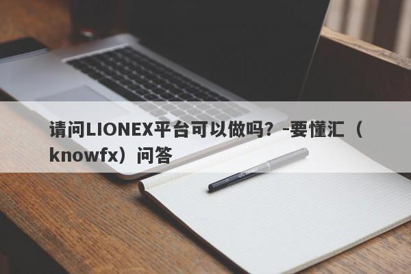 请问LIONEX平台可以做吗？-要懂汇（knowfx）问答-第1张图片-要懂汇