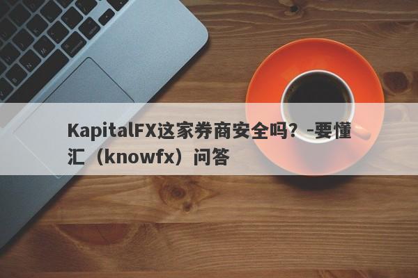 KapitalFX这家券商安全吗？-要懂汇（knowfx）问答-第1张图片-要懂汇