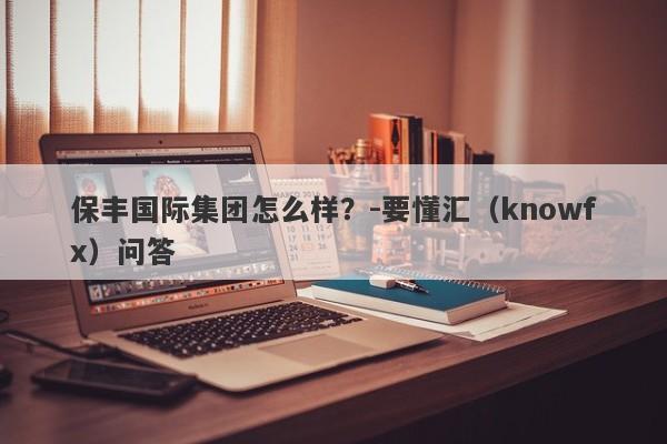 保丰国际集团怎么样？-要懂汇（knowfx）问答-第1张图片-要懂汇