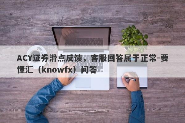 ACY证券滑点反馈，客服回答属于正常-要懂汇（knowfx）问答-第1张图片-要懂汇