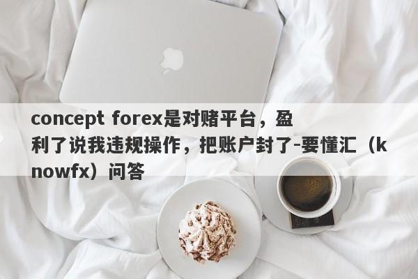 concept forex是对赌平台，盈利了说我违规操作，把账户封了-要懂汇（knowfx）问答-第1张图片-要懂汇