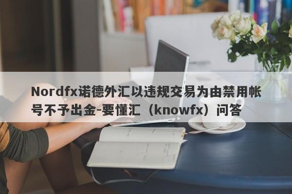 Nordfx诺德外汇以违规交易为由禁用帐号不予出金-要懂汇（knowfx）问答-第1张图片-要懂汇