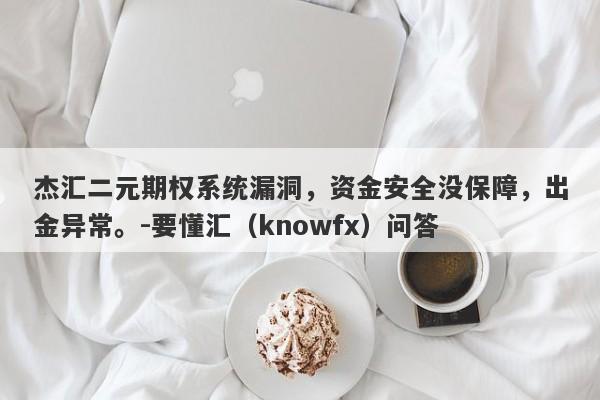 杰汇二元期权系统漏洞，资金安全没保障，出金异常。-要懂汇（knowfx）问答-第1张图片-要懂汇