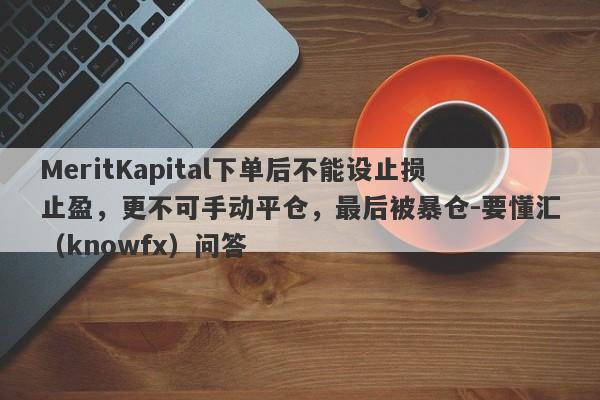 MeritKapital下单后不能设止损止盈，更不可手动平仓，最后被暴仓-要懂汇（knowfx）问答-第1张图片-要懂汇