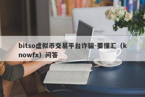 bitso虚拟币交易平台诈骗-要懂汇（knowfx）问答-第1张图片-要懂汇