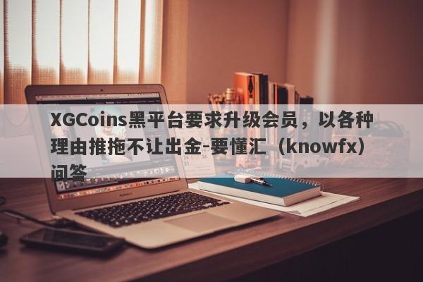 XGCoins黑平台要求升级会员，以各种理由推拖不让出金-要懂汇（knowfx）问答-第1张图片-要懂汇