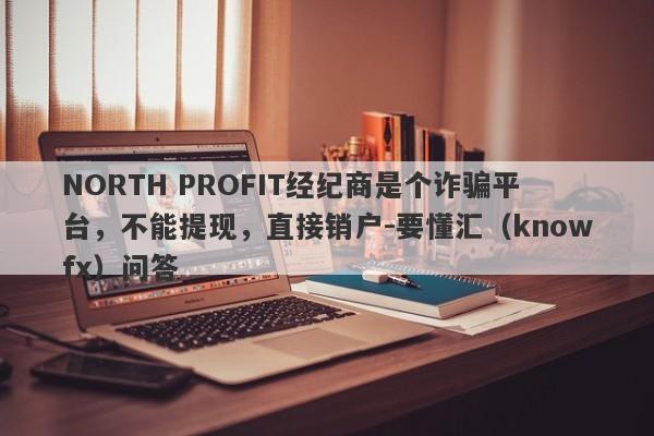 NORTH PROFIT经纪商是个诈骗平台，不能提现，直接销户-要懂汇（knowfx）问答-第1张图片-要懂汇