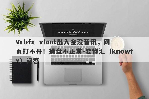 Vrbfx  vlant出入金没音讯，网页打不开！操盘不正常-要懂汇（knowfx）问答-第1张图片-要懂汇