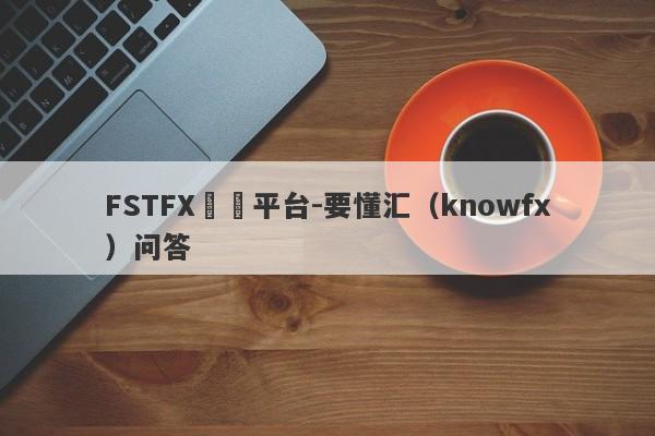 FSTFX詐騙平台-要懂汇（knowfx）问答-第1张图片-要懂汇