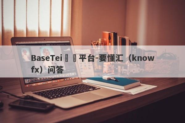 BaseTei詐騙平台-要懂汇（knowfx）问答-第1张图片-要懂汇