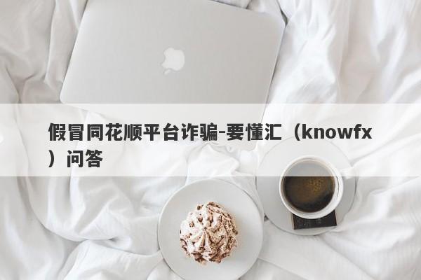 假冒同花顺平台诈骗-要懂汇（knowfx）问答-第1张图片-要懂汇