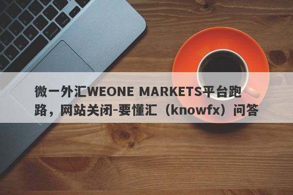 微一外汇WEONE MARKETS平台跑路，网站关闭-要懂汇（knowfx）问答-第1张图片-要懂汇