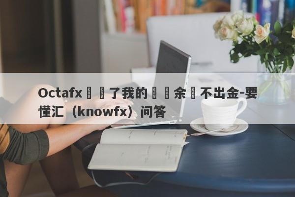 Octafx凍結了我的賬戶余額不出金-要懂汇（knowfx）问答-第1张图片-要懂汇