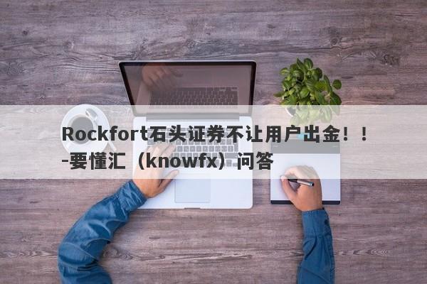 Rockfort石头证券不让用户出金！！-要懂汇（knowfx）问答-第1张图片-要懂汇