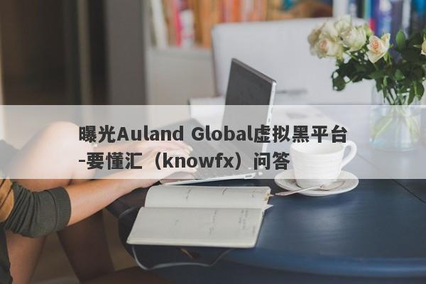 曝光Auland Global虚拟黑平台-要懂汇（knowfx）问答-第1张图片-要懂汇