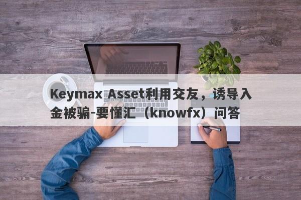 Keymax Asset利用交友，诱导入金被骗-要懂汇（knowfx）问答-第1张图片-要懂汇