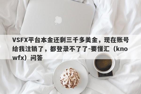 VSFX平台本金还剩三千多美金，现在账号给我注销了，都登录不了了-要懂汇（knowfx）问答-第1张图片-要懂汇