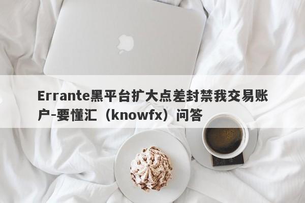 Errante黑平台扩大点差封禁我交易账户-要懂汇（knowfx）问答-第1张图片-要懂汇