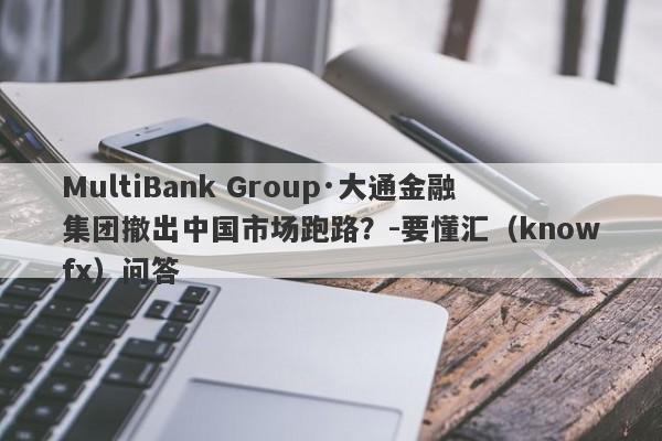 MultiBank Group·大通金融集团撤出中国市场跑路？-要懂汇（knowfx）问答-第1张图片-要懂汇