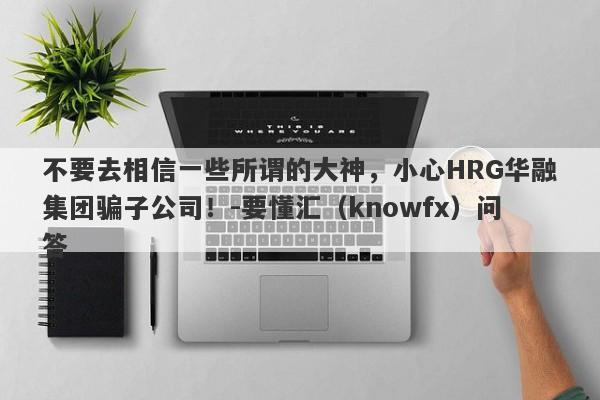 不要去相信一些所谓的大神，小心HRG华融集团骗子公司！-要懂汇（knowfx）问答-第1张图片-要懂汇